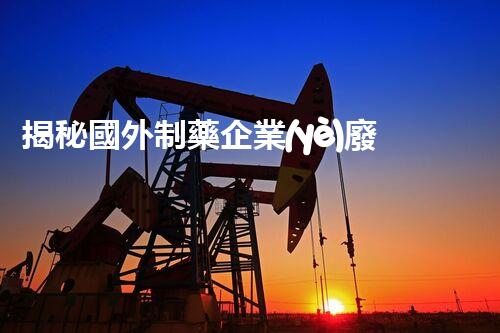 揭秘國外制藥企業(yè)廢水處理的黑科技！